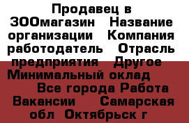 Продавец в ЗООмагазин › Название организации ­ Компания-работодатель › Отрасль предприятия ­ Другое › Минимальный оклад ­ 15 000 - Все города Работа » Вакансии   . Самарская обл.,Октябрьск г.